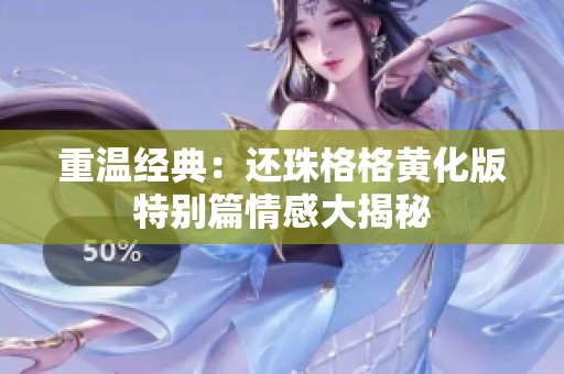 重温经典：还珠格格黄化版特别篇情感大揭秘