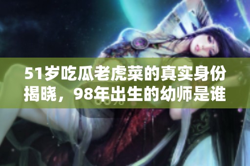 51岁吃瓜老虎菜的真实身份揭晓，98年出生的幼师是谁？