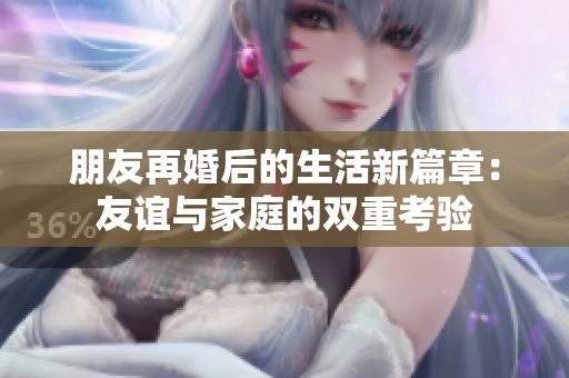 朋友再婚后的生活新篇章：友谊与家庭的双重考验