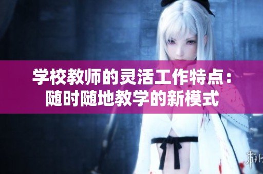 学校教师的灵活工作特点：随时随地教学的新模式