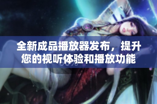 全新成品播放器发布，提升您的视听体验和播放功能