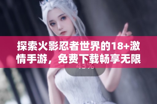 探索火影忍者世界的18+激情手游，免费下载畅享无限乐趣