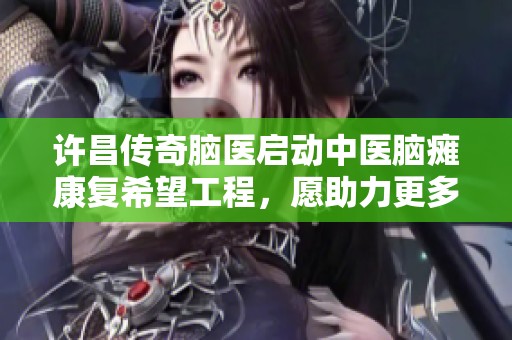 许昌传奇脑医启动中医脑瘫康复希望工程，愿助力更多家庭重拾希望