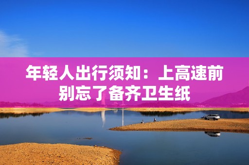 年轻人出行须知：上高速前别忘了备齐卫生纸