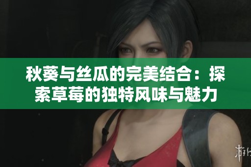 秋葵与丝瓜的完美结合：探索草莓的独特风味与魅力