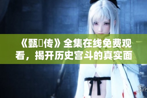 《甄嬛传》全集在线免费观看，揭开历史宫斗的真实面纱