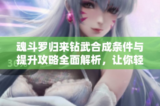 魂斗罗归来钻武合成条件与提升攻略全面解析，让你轻松吃瓜了解游戏秘籍