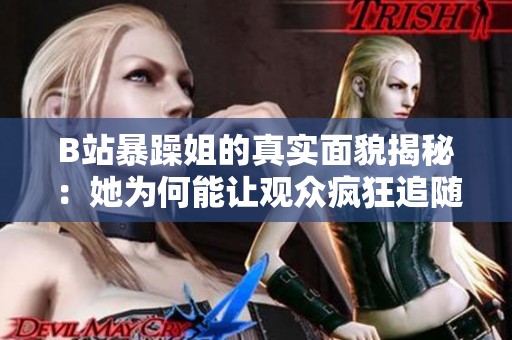 B站暴躁姐的真实面貌揭秘：她为何能让观众疯狂追随
