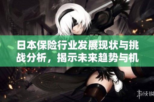 日本保险行业发展现状与挑战分析，揭示未来趋势与机遇