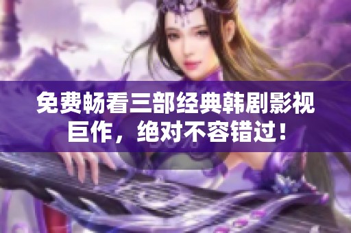 免费畅看三部经典韩剧影视巨作，绝对不容错过！