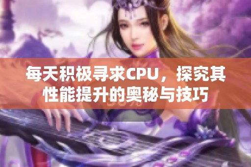 每天积极寻求CPU，探究其性能提升的奥秘与技巧