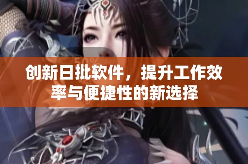 创新日批软件，提升工作效率与便捷性的新选择