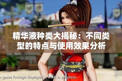 精华液种类大揭秘：不同类型的特点与使用效果分析