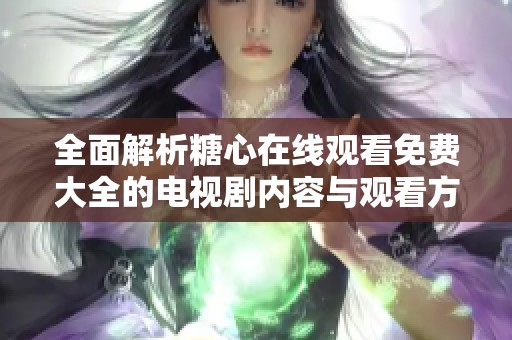 全面解析糖心在线观看免费大全的电视剧内容与观看方式