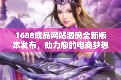 1688成品网站源码全新版本发布，助力您的电商梦想实现