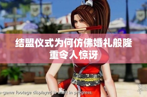 结盟仪式为何仿佛婚礼般隆重令人惊讶