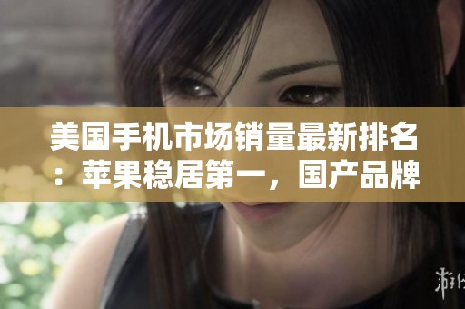 美国手机市场销量最新排名：苹果稳居第一，国产品牌成新黑马