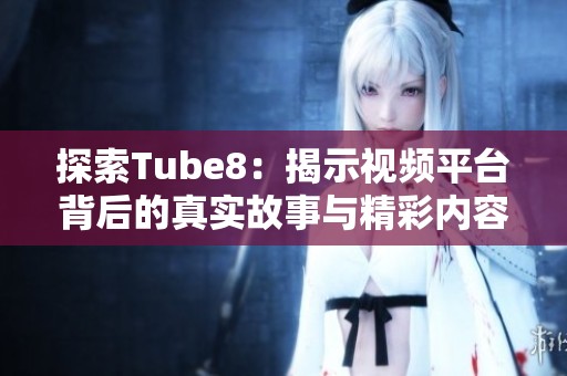 探索Tube8：揭示视频平台背后的真实故事与精彩内容