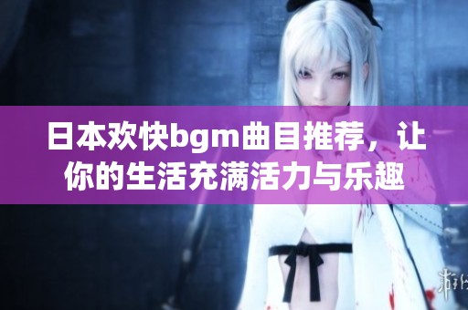 日本欢快bgm曲目推荐，让你的生活充满活力与乐趣