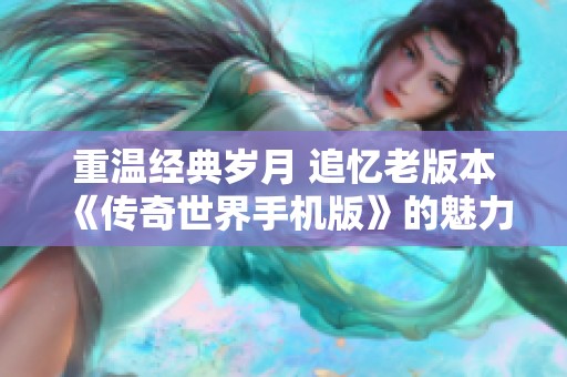 重温经典岁月 追忆老版本《传奇世界手机版》的魅力与回忆