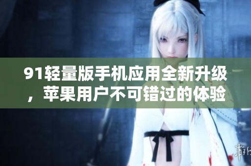 91轻量版手机应用全新升级，苹果用户不可错过的体验