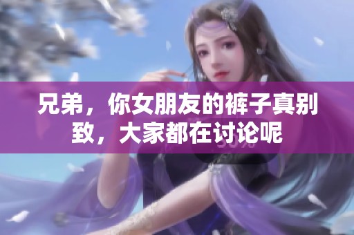 兄弟，你女朋友的裤子真别致，大家都在讨论呢