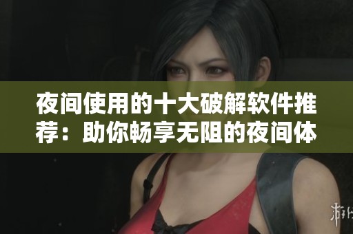 夜间使用的十大破解软件推荐：助你畅享无阻的夜间体验