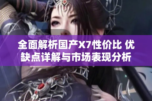 全面解析国产X7性价比 优缺点详解与市场表现分析