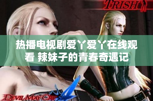 热播电视剧爱丫爱丫在线观看 辣妹子的青春奇遇记