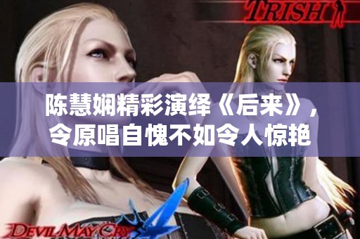陈慧娴精彩演绎《后来》，令原唱自愧不如令人惊艳