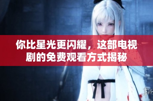 你比星光更闪耀，这部电视剧的免费观看方式揭秘