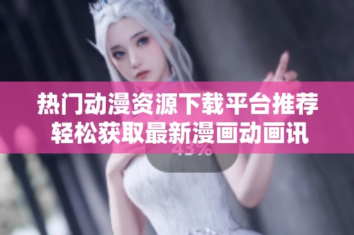 热门动漫资源下载平台推荐 轻松获取最新漫画动画讯息