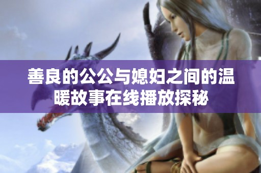 善良的公公与媳妇之间的温暖故事在线播放探秘