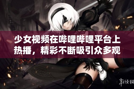 少女视频在哔哩哔哩平台上热播，精彩不断吸引众多观众