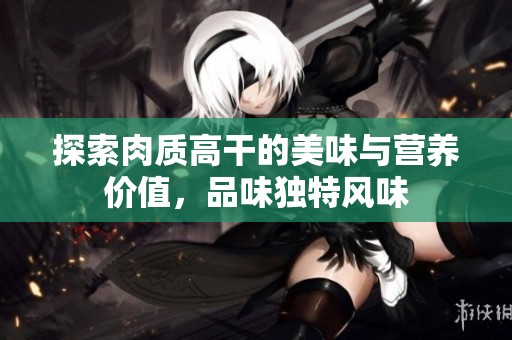 探索肉质高干的美味与营养价值，品味独特风味