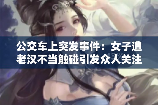 公交车上突发事件：女子遭老汉不当触碰引发众人关注