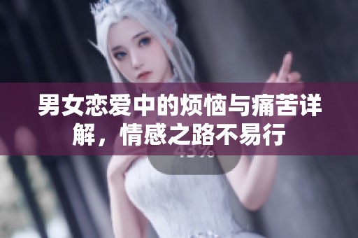 男女恋爱中的烦恼与痛苦详解，情感之路不易行