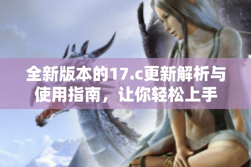 全新版本的17.c更新解析与使用指南，让你轻松上手