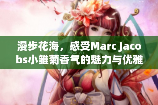 漫步花海，感受Marc Jacobs小雏菊香气的魅力与优雅