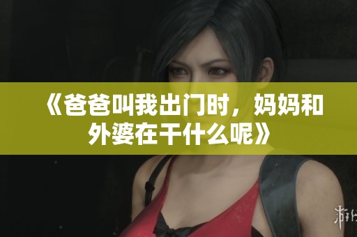 《爸爸叫我出门时，妈妈和外婆在干什么呢》