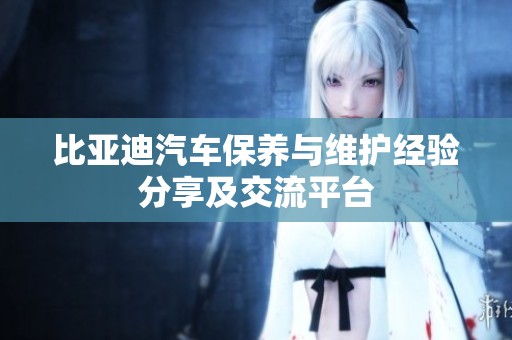 比亚迪汽车保养与维护经验分享及交流平台
