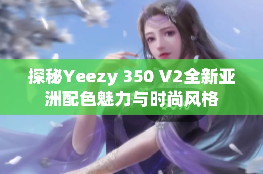 探秘Yeezy 350 V2全新亚洲配色魅力与时尚风格
