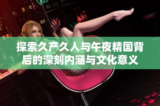 探索久产久人与午夜精国背后的深刻内涵与文化意义