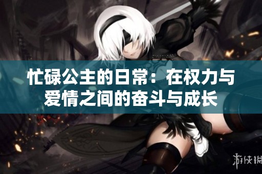 忙碌公主的日常：在权力与爱情之间的奋斗与成长