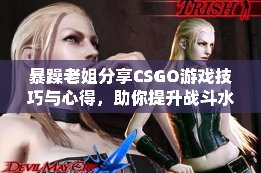 暴躁老姐分享CSGO游戏技巧与心得，助你提升战斗水平