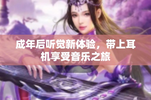 成年后听觉新体验，带上耳机享受音乐之旅