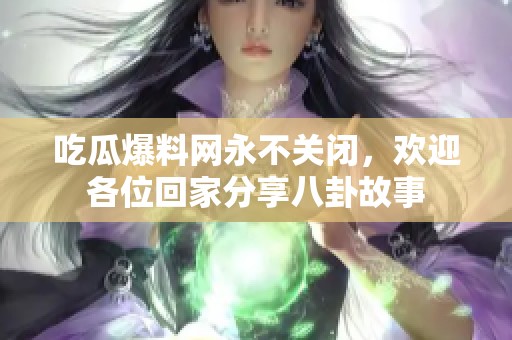 吃瓜爆料网永不关闭，欢迎各位回家分享八卦故事