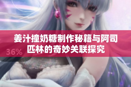 姜汁撞奶糖制作秘籍与阿司匹林的奇妙关联探究