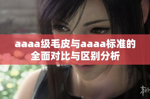 aaaa级毛皮与aaaa标准的全面对比与区别分析