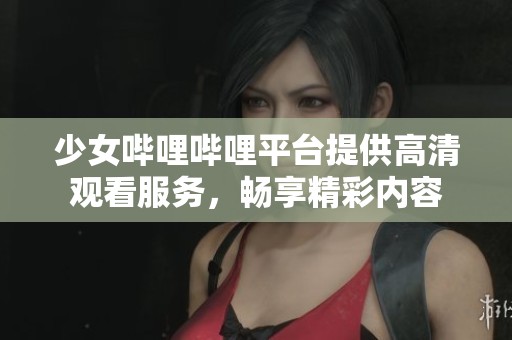 少女哔哩哔哩平台提供高清观看服务，畅享精彩内容
